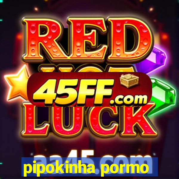 pipokinha pormo